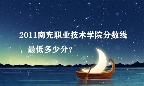 2011南充职业技术学院分数线，最低多少分？