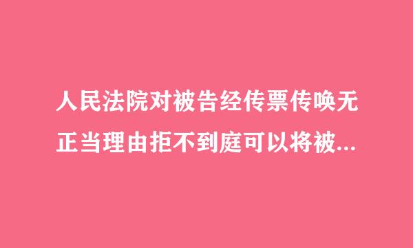 人民法院对被告经传票传唤无正当理由拒不到庭可以将被告拒不到庭的情况予以公