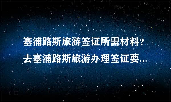 塞浦路斯旅游签证所需材料？去塞浦路斯旅游办理签证要些什么材料？