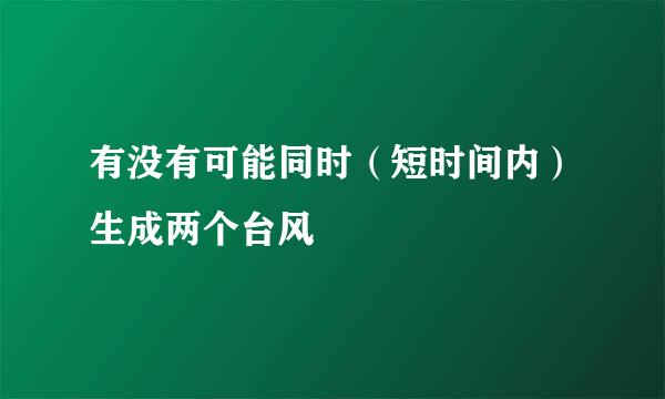 有没有可能同时（短时间内）生成两个台风