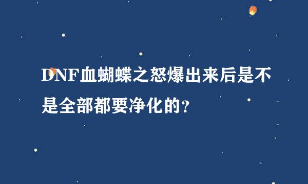 DNF血蝴蝶之怒爆出来后是不是全部都要净化的？