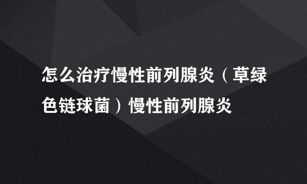 怎么治疗慢性前列腺炎（草绿色链球菌）慢性前列腺炎