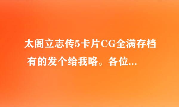 太阁立志传5卡片CG全满存档 有的发个给我咯。各位大侠 谢谢了。