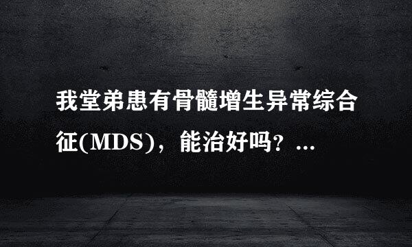 我堂弟患有骨髓增生异常综合征(MDS)，能治好吗？如果治不好，能活多久？