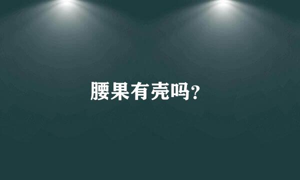 腰果有壳吗？