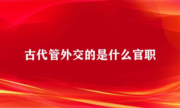 古代管外交的是什么官职