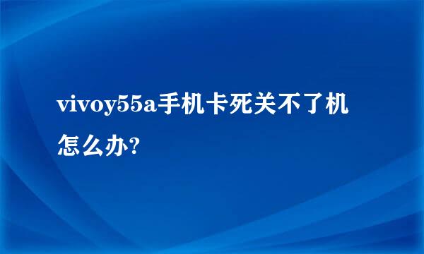 vivoy55a手机卡死关不了机怎么办?