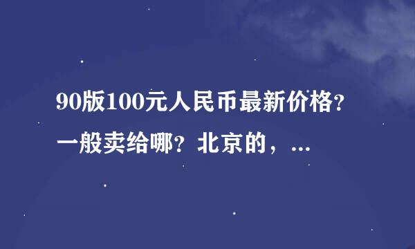 90版100元人民币最新价格？一般卖给哪？北京的，帮朋友问的