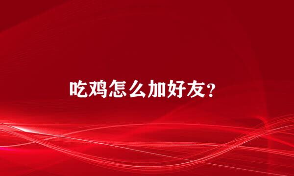 吃鸡怎么加好友？