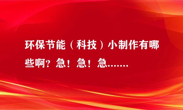 环保节能（科技）小制作有哪些啊？急！急！急.......