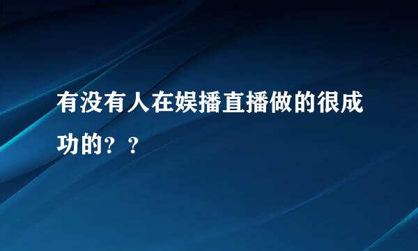 有没有人在娱播直播做的很成功的？？