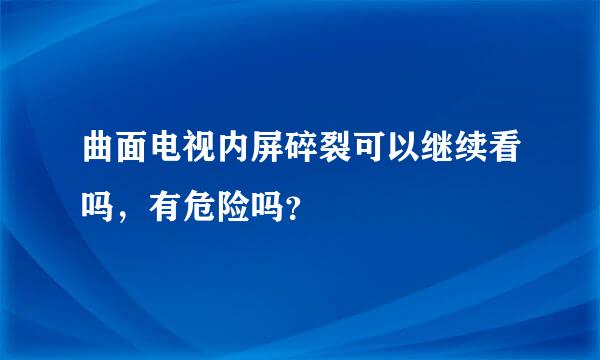 曲面电视内屏碎裂可以继续看吗，有危险吗？