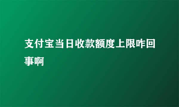 支付宝当日收款额度上限咋回事啊