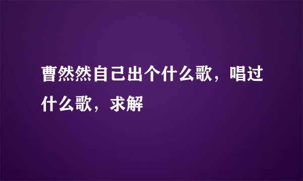 曹然然自己出个什么歌，唱过什么歌，求解