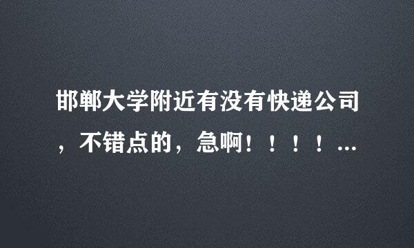 邯郸大学附近有没有快递公司，不错点的，急啊！！！！有的请告诉我，谢谢！！！