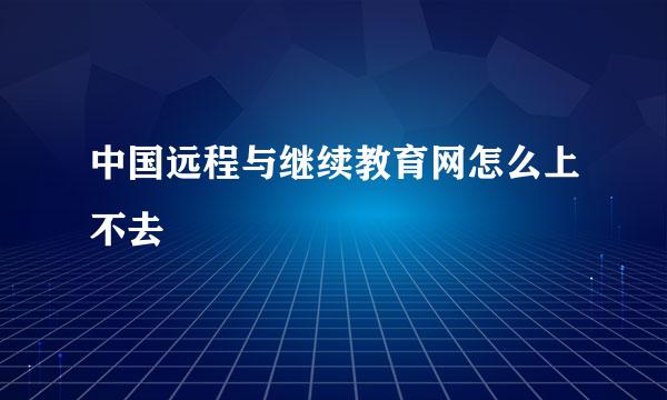 中国远程与继续教育网怎么上不去