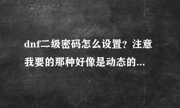 dnf二级密码怎么设置？注意我要的那种好像是动态的、连吃个药，分解装备都要验证的！答得完整的我给高分！