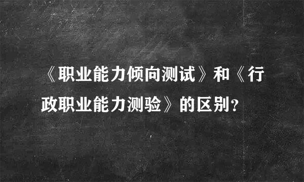 《职业能力倾向测试》和《行政职业能力测验》的区别？