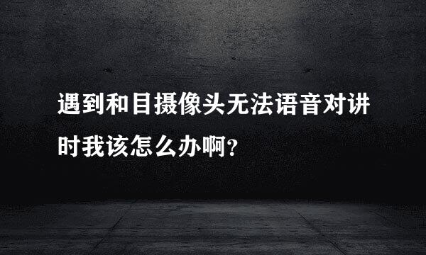 遇到和目摄像头无法语音对讲时我该怎么办啊？