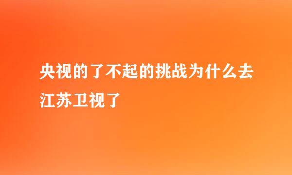 央视的了不起的挑战为什么去江苏卫视了