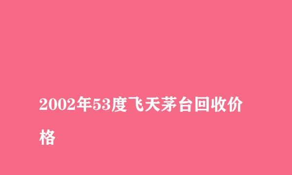 
2002年53度飞天茅台回收价格
