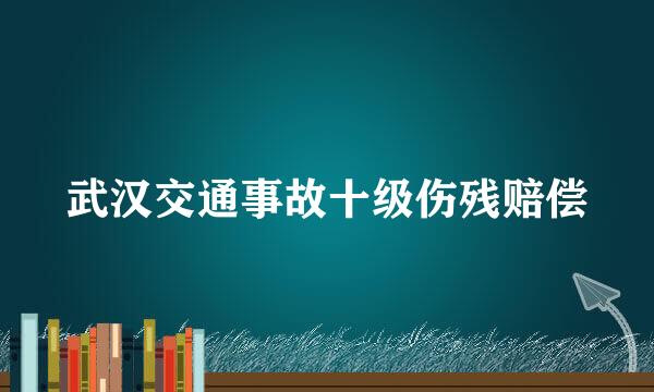 武汉交通事故十级伤残赔偿