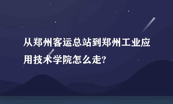 从郑州客运总站到郑州工业应用技术学院怎么走?