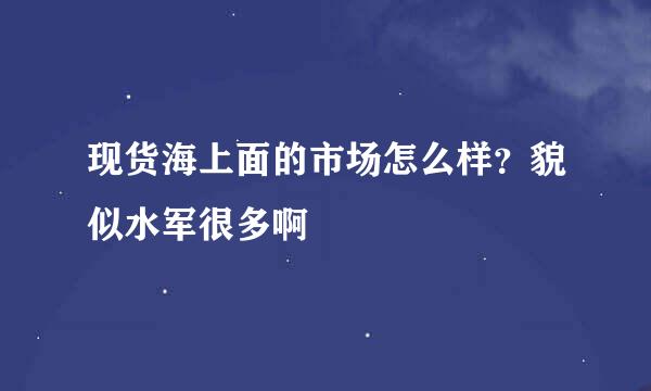 现货海上面的市场怎么样？貌似水军很多啊