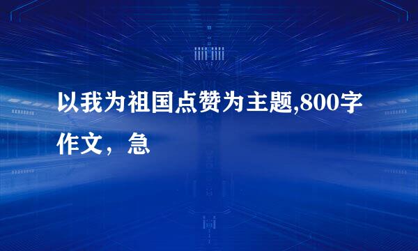 以我为祖国点赞为主题,800字作文，急