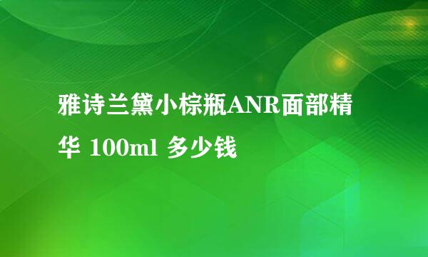 雅诗兰黛小棕瓶ANR面部精华 100ml 多少钱