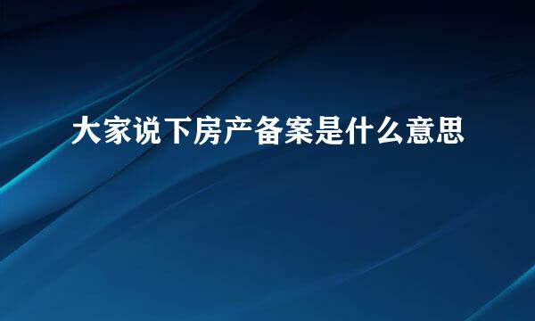 大家说下房产备案是什么意思