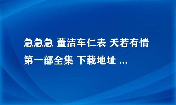 急急急 董洁车仁表 天若有情第一部全集 下载地址 要速度！！！