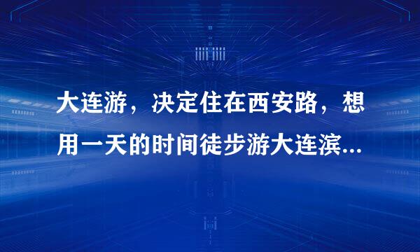 大连游，决定住在西安路，想用一天的时间徒步游大连滨海路和森林动物园，请高手给个方案吧