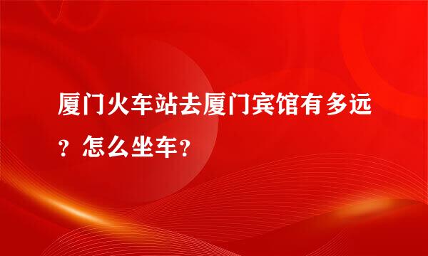 厦门火车站去厦门宾馆有多远？怎么坐车？