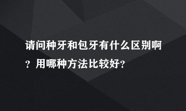 请问种牙和包牙有什么区别啊？用哪种方法比较好？