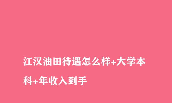 
江汉油田待遇怎么样+大学本科+年收入到手
