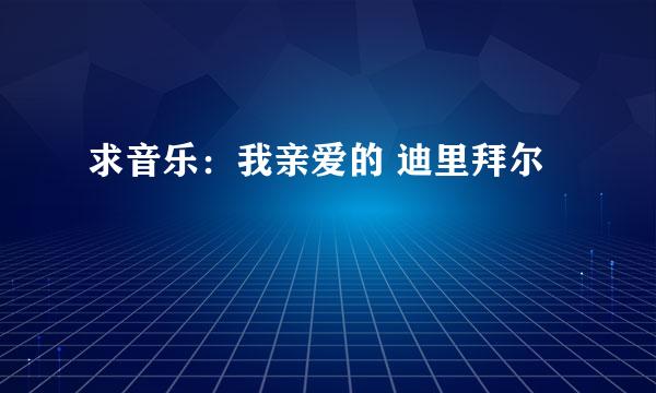 求音乐：我亲爱的 迪里拜尔