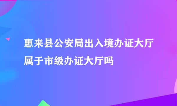 惠来县公安局出入境办证大厅属于市级办证大厅吗