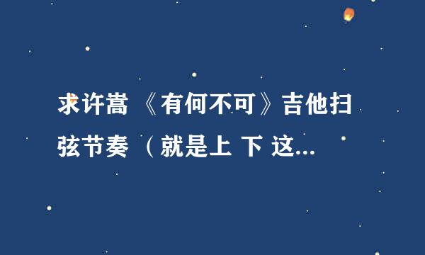 求许嵩 《有何不可》吉他扫弦节奏 （就是上 下 这种。。。） ，另求《七号公园》吉他谱，要图片。。