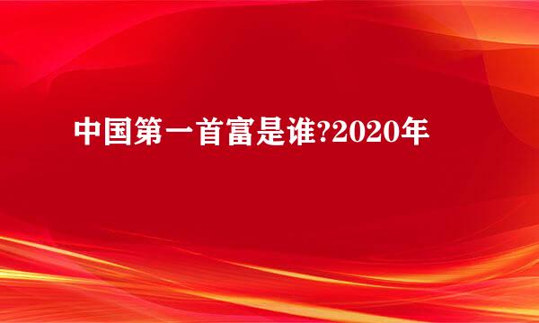 中国第一首富是谁?2020年