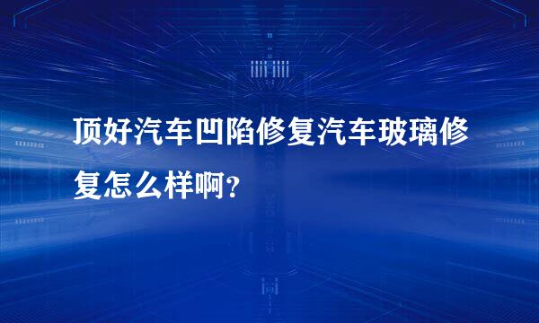 顶好汽车凹陷修复汽车玻璃修复怎么样啊？