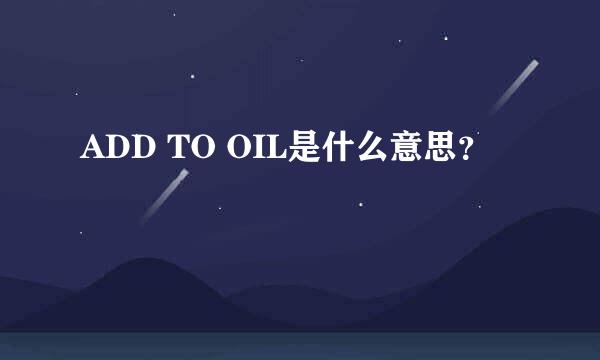 ADD TO OIL是什么意思？