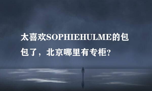 太喜欢SOPHIEHULME的包包了，北京哪里有专柜？