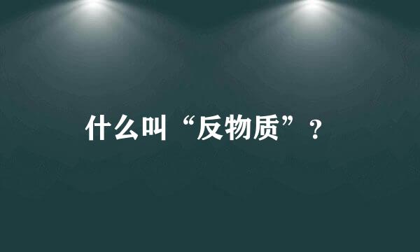 什么叫“反物质”？