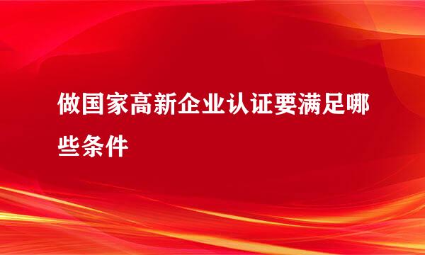 做国家高新企业认证要满足哪些条件