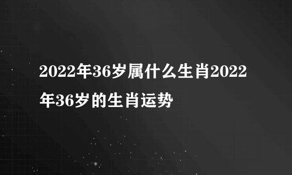 2022年36岁属什么生肖2022年36岁的生肖运势