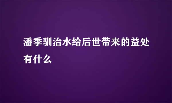 潘季驯治水给后世带来的益处有什么