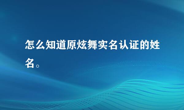 怎么知道原炫舞实名认证的姓名。