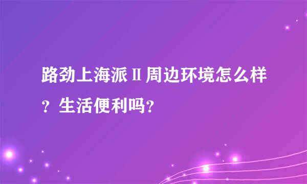 路劲上海派Ⅱ周边环境怎么样？生活便利吗？