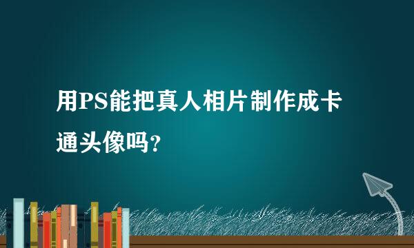 用PS能把真人相片制作成卡通头像吗？